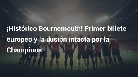¡Histórico Bournemouth! Primer billete europeo y la ilusión intacta por la Champions