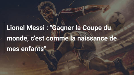 Lionel Messi : "Gagner la Coupe du monde, c'est comme la naissance de mes enfants"