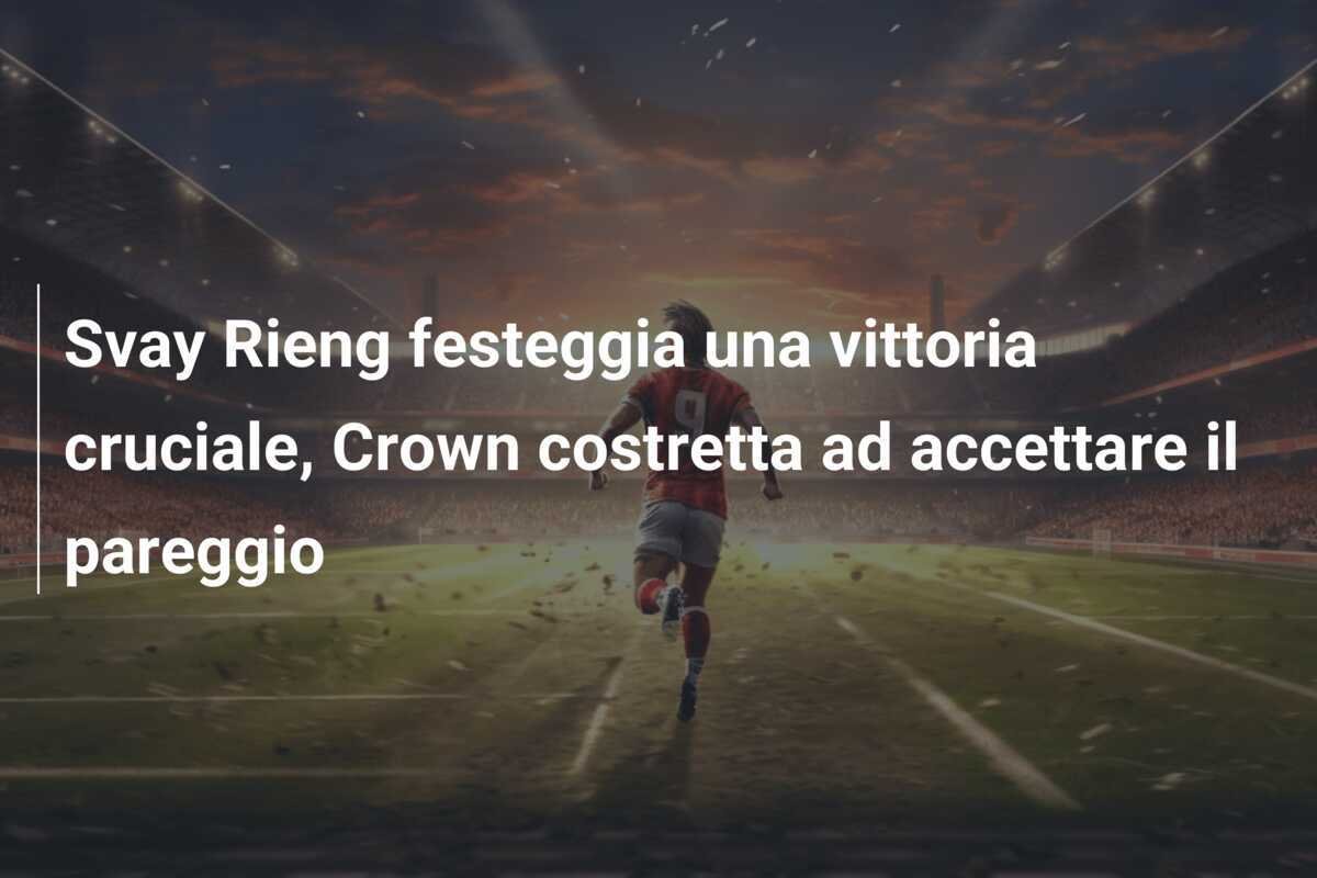 Svay Rieng festeggia una vittoria cruciale, Crown costretta ad accettare il pareggio