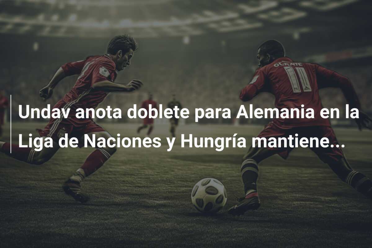 Undav anota doblete para Alemania en la Liga de Naciones y Hungría mantiene...