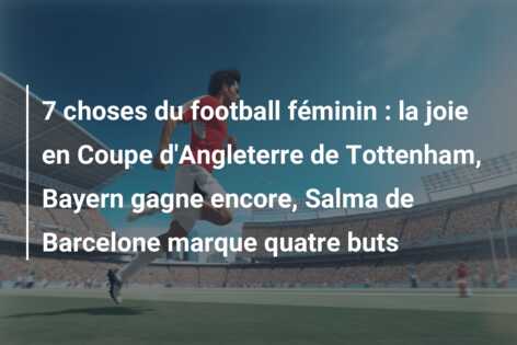 7 choses du football féminin : la joie en Coupe d’Angleterre de Tottenham, Bayern gagne encore, Salma de Barcelone marque quatre buts