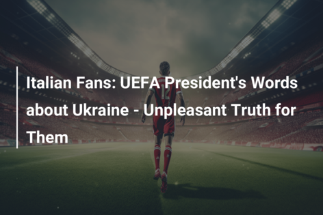 Italian Fans: UEFA President’s Words about Ukraine – Unpleasant Truth for Them