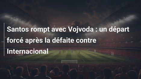 Santos rompt avec Vojvoda : un départ forcé après la défaite contre Internacional