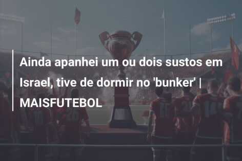 Ainda apanhei um ou dois sustos em Israel, tive de dormir no ‘bunker’ | MAISFUTEBOL