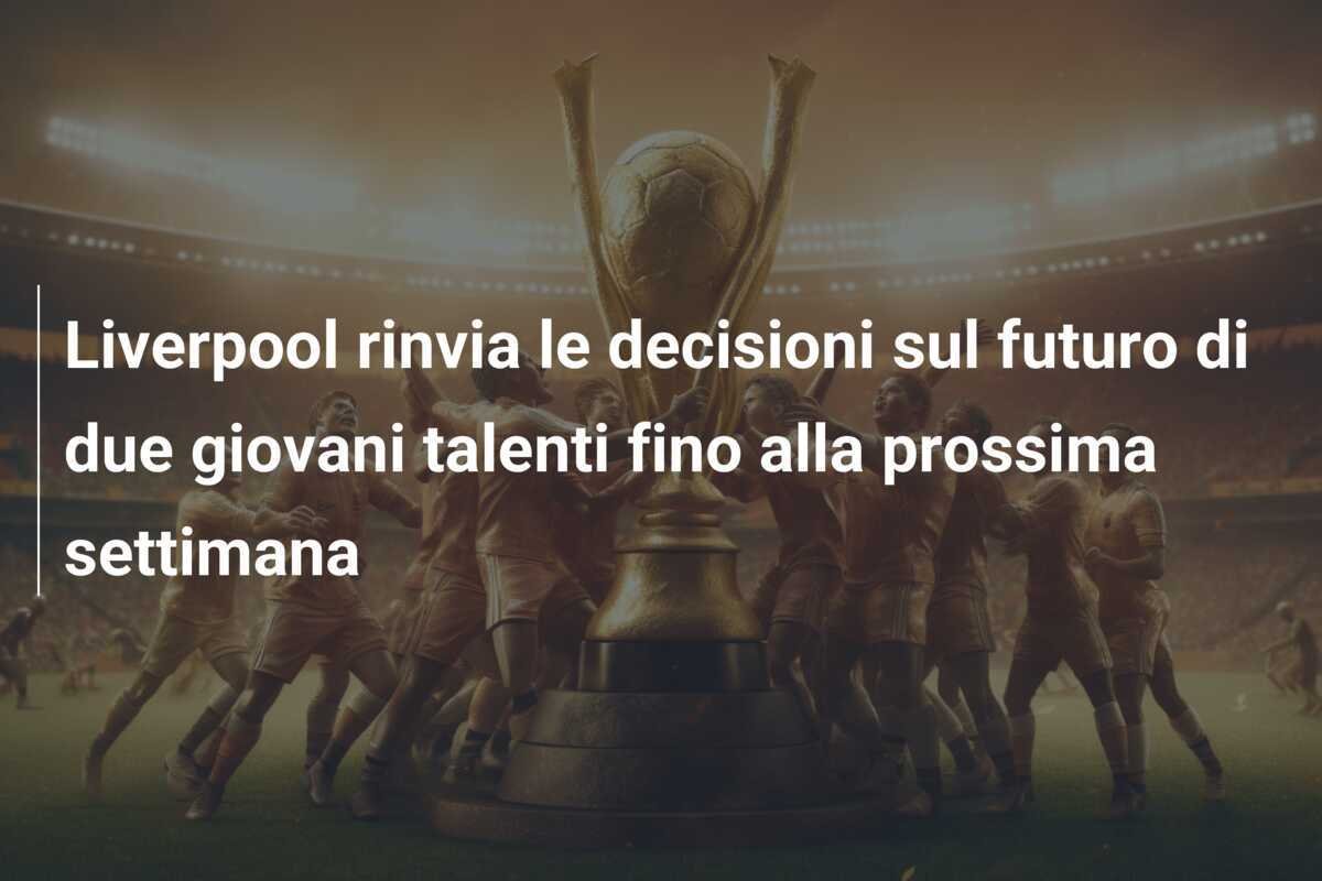 Liverpool rinvia le decisioni sul futuro di due giovani talenti fino alla prossima settimana