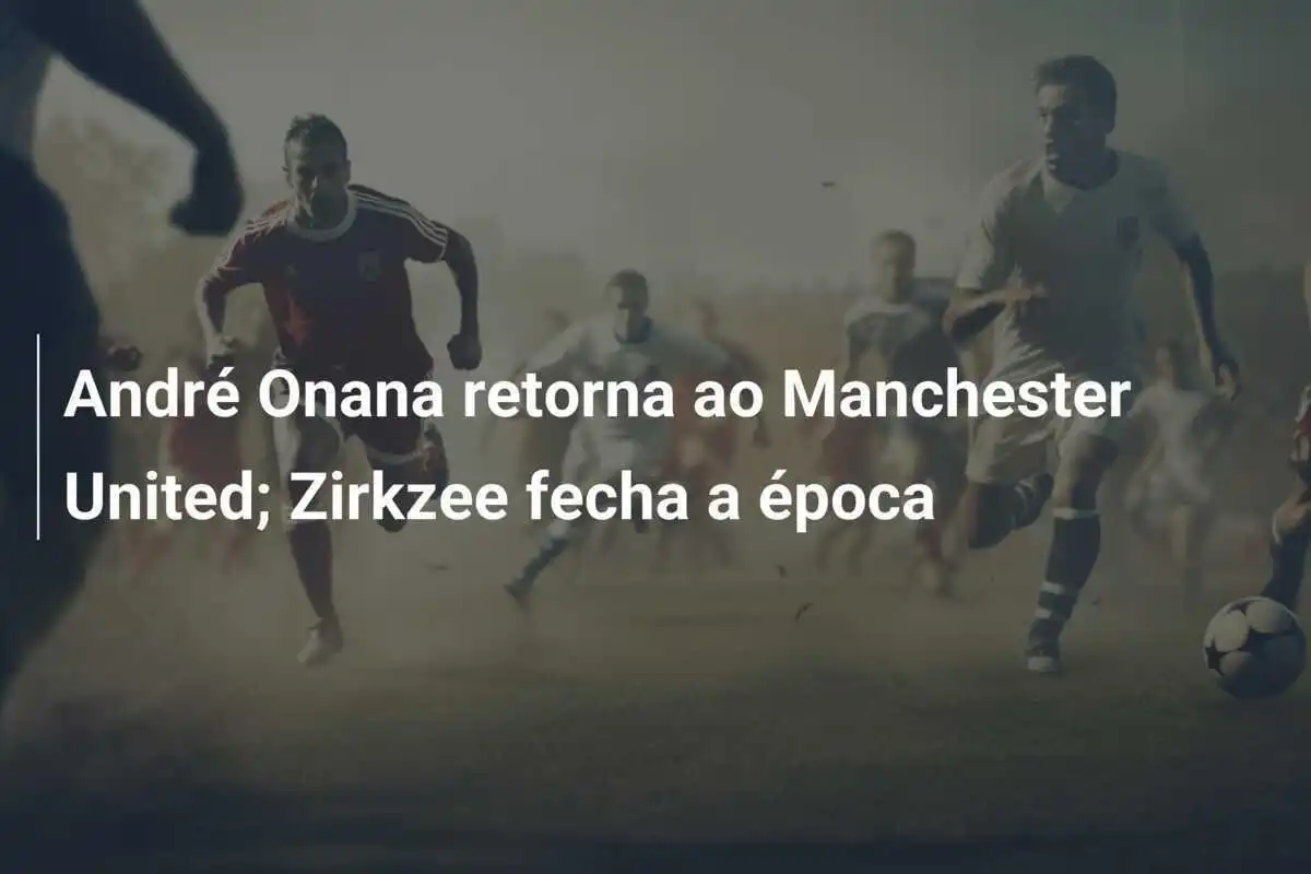 André Onana retorna ao Manchester United; Zirkzee fecha a época