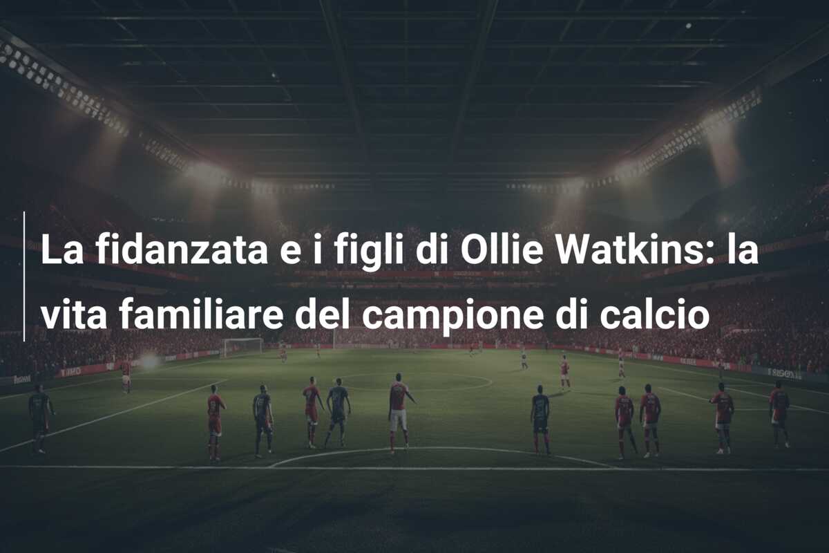 La fidanzata e i figli di Ollie Watkins: la vita familiare del campione di calcio