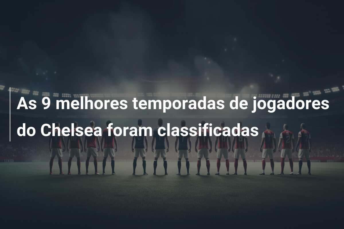 As 9 melhores temporadas de jogadores do Chelsea foram classificadas