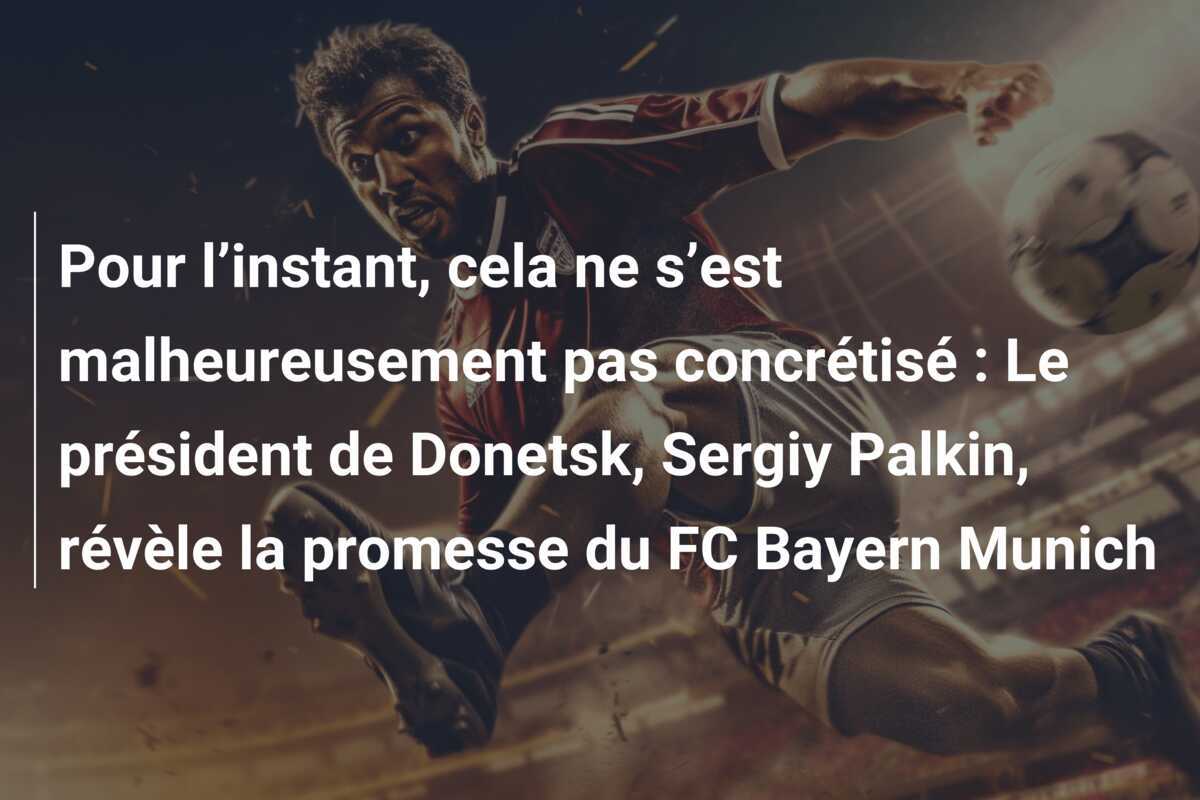 Pour l’instant, cela ne s’est malheureusement pas concrétisé : Le président de Donetsk, Sergiy Palkin, révèle la promesse du FC Bayern Munich
