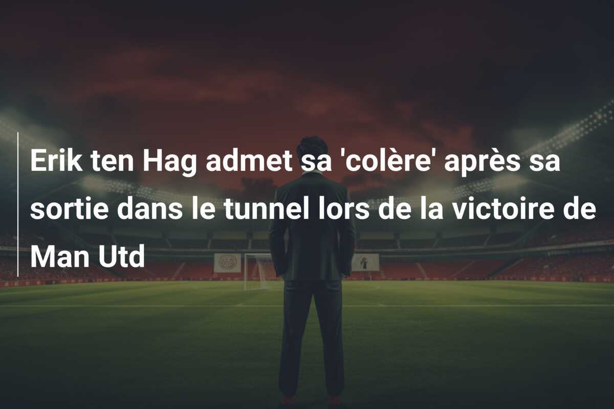 Erik ten Hag admet sa 'colère' après sa sortie dans le tunnel lors de la victoire de Man Utd