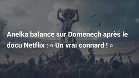 Anelka balance sur Domenech après le docu Netflix : « Un vrai connard ! »