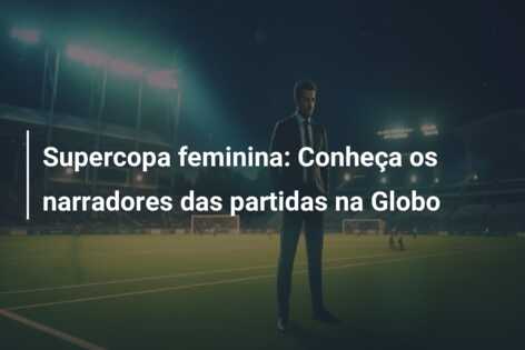 Supercopa feminina: Conheça os narradores das partidas na Globo