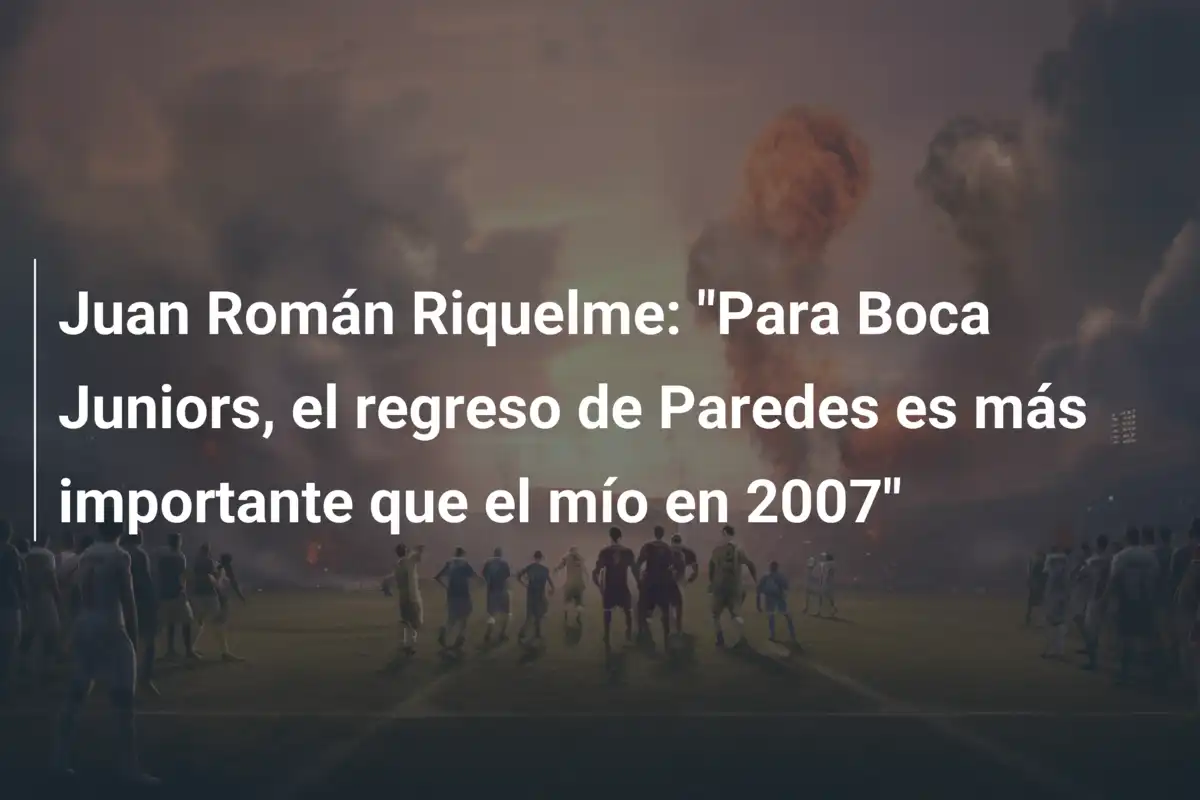 Juan Román Riquelme: "Para Boca Juniors, el regreso de Paredes es más importante que el mío en 2007"