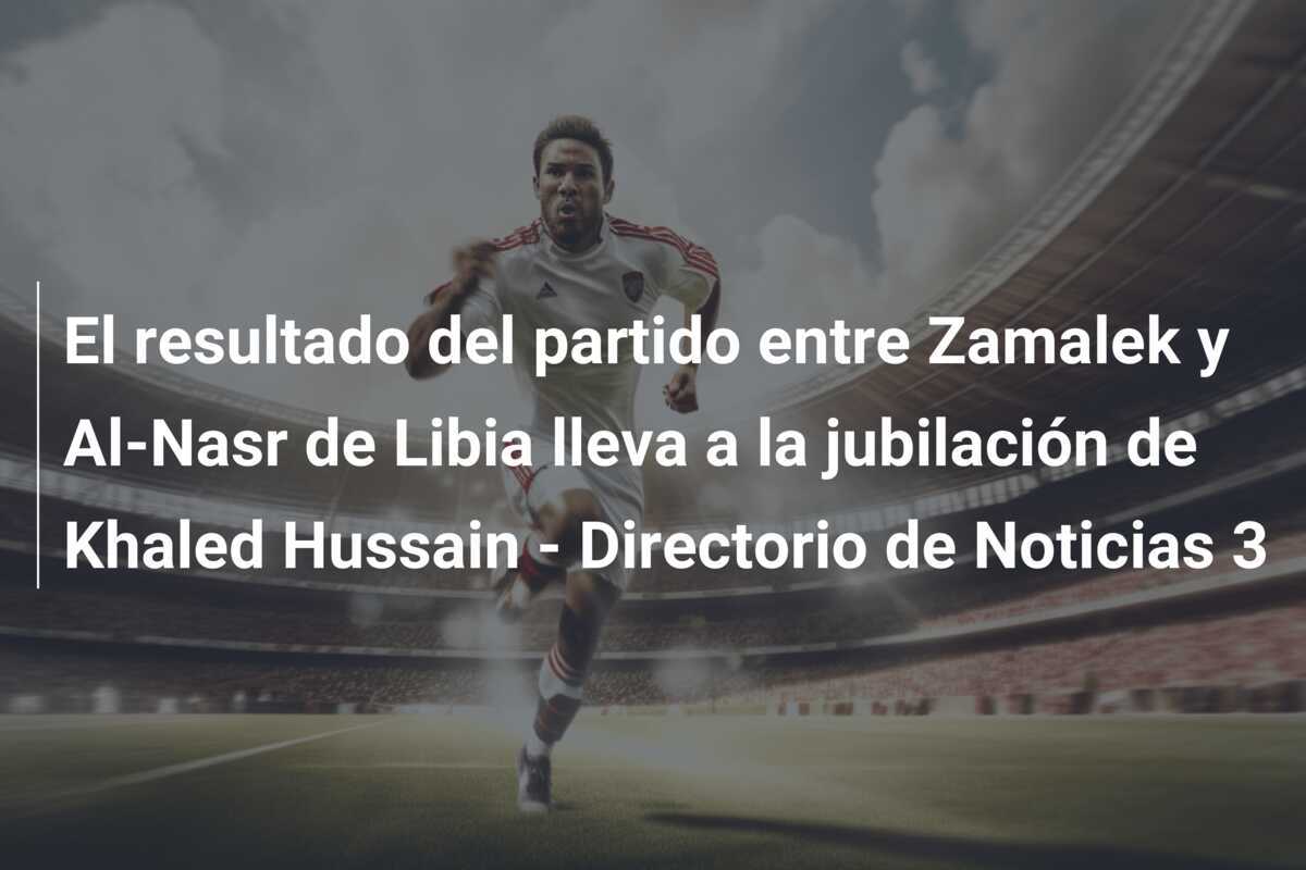 El resultado del partido entre Zamalek y Al-Nasr de Libia lleva a la jubilación de Khaled Hussain - Directorio de Noticias 3