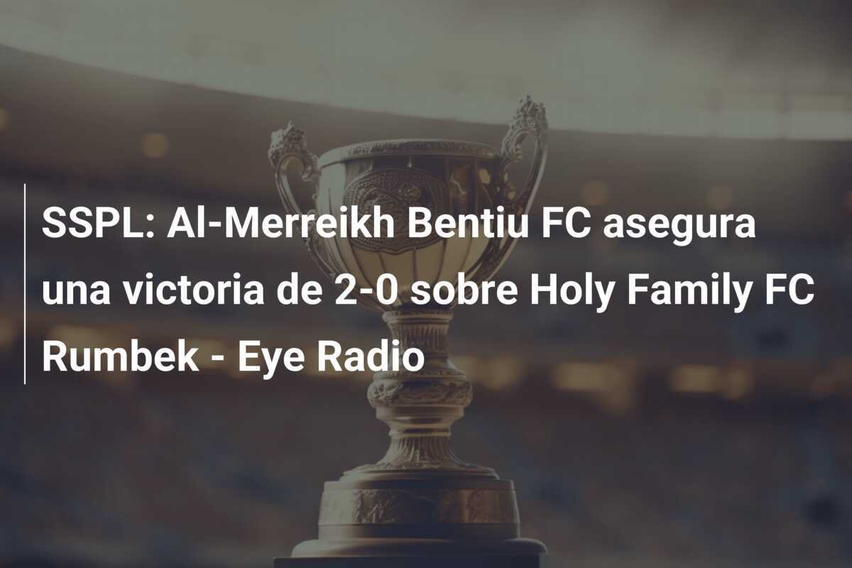 SSPL: Al-Merreikh Bentiu FC asegura una victoria de 2-0 sobre Holy Family FC Rumbek - Eye Radio
