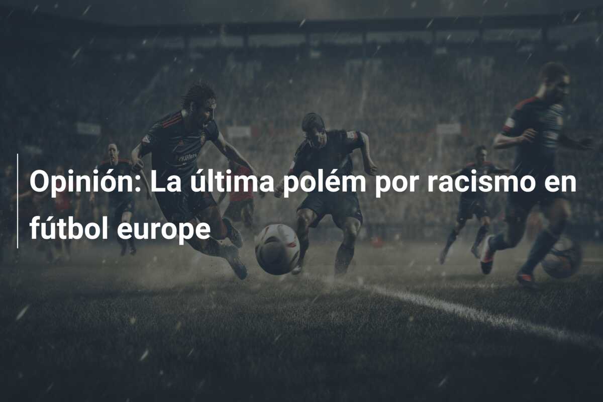Opinión: La última polém por racismo en fútbol europe