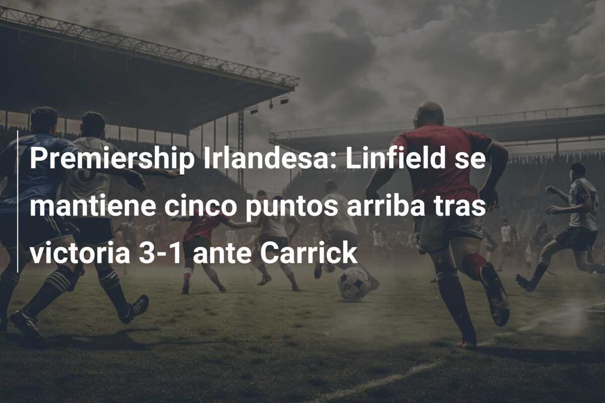 Premiership Irlandesa: Linfield se mantiene cinco puntos arriba tras victoria 3-1 ante Carrick