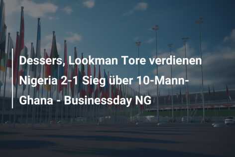 Dessers, Lookman Tore verdienen Nigeria 2-1 Sieg über 10-Mann-Ghana – Businessday NG