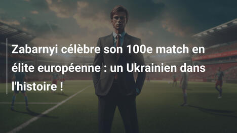 Zabarnyi célèbre son 100e match en élite européenne : un Ukrainien dans l'histoire !