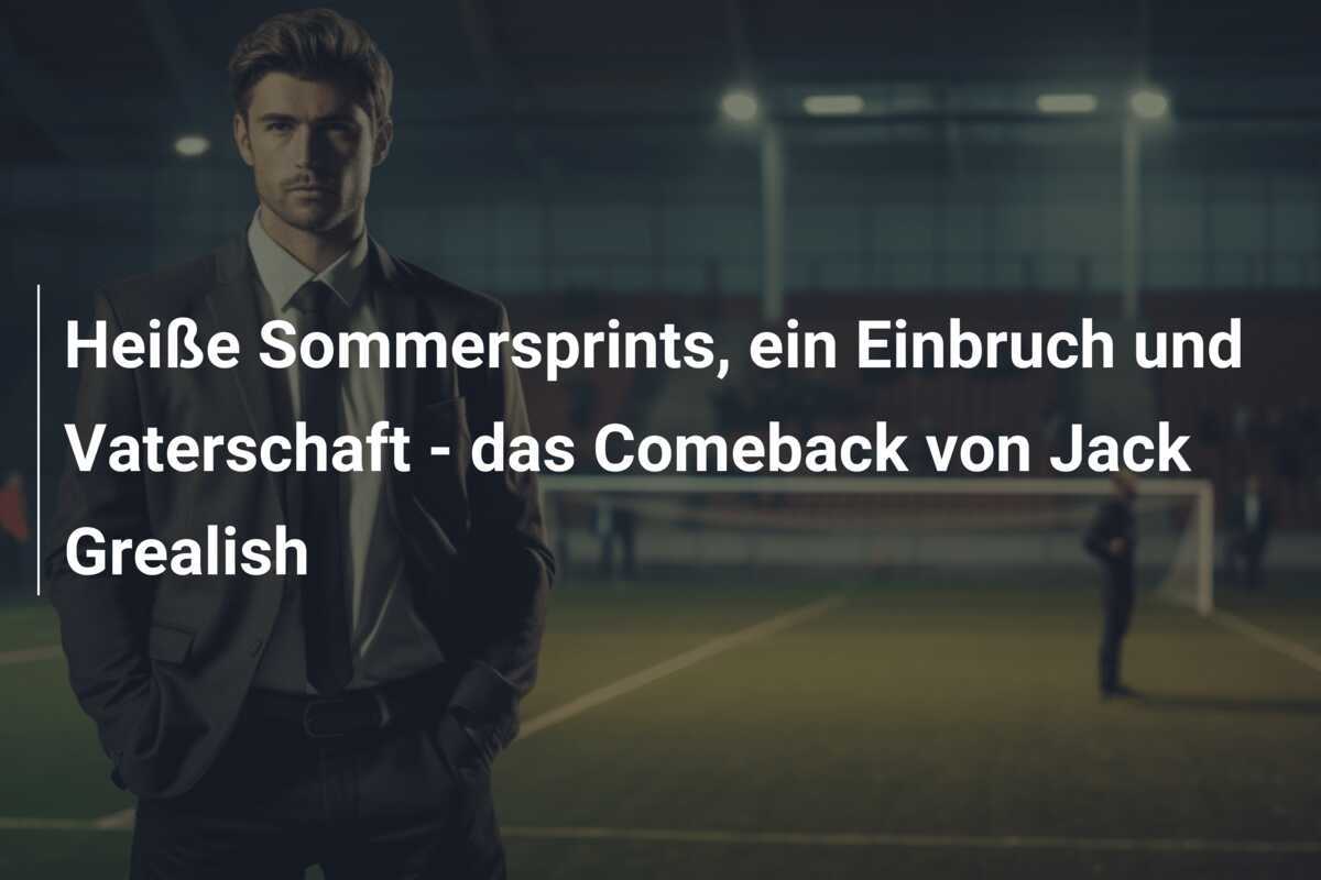 Heiße Sommersprints, ein Einbruch und Vaterschaft - das Comeback von Jack Grealish