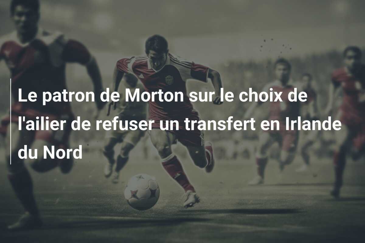 Le patron de Morton sur le choix de l'ailier de refuser un transfert en Irlande du Nord