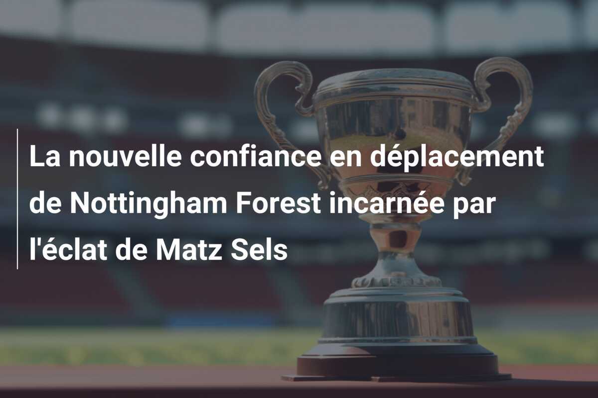 La nouvelle confiance en déplacement de Nottingham Forest incarnée par l'éclat de Matz Sels