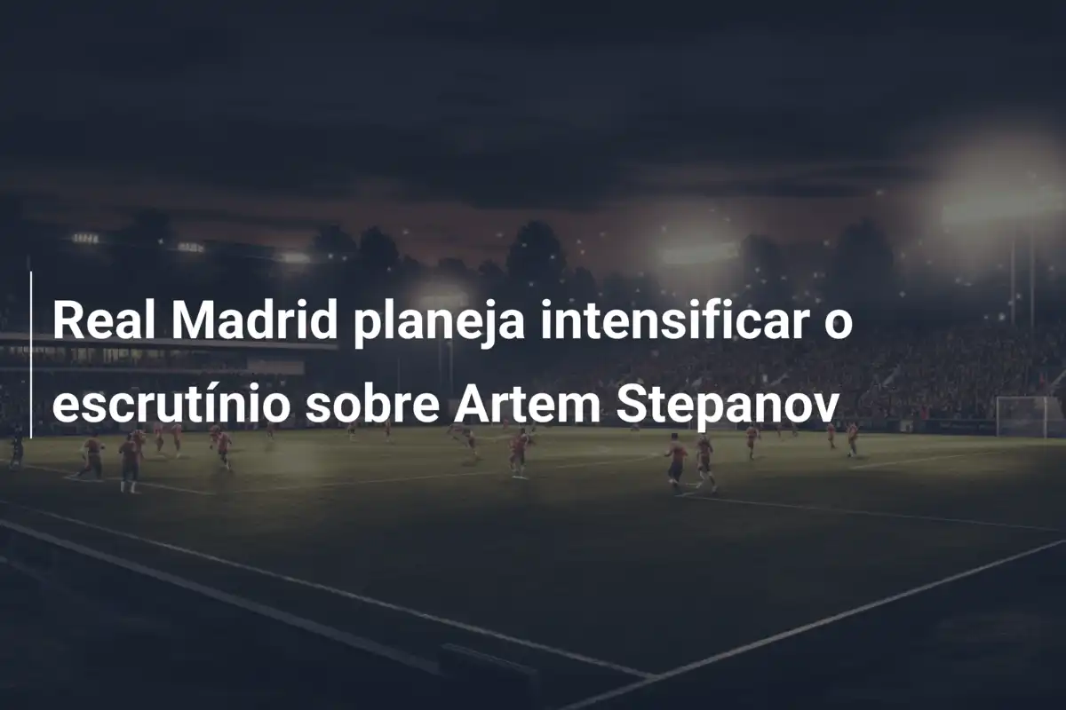 Real Madrid planeja intensificar o escrutínio sobre Artem Stepanov