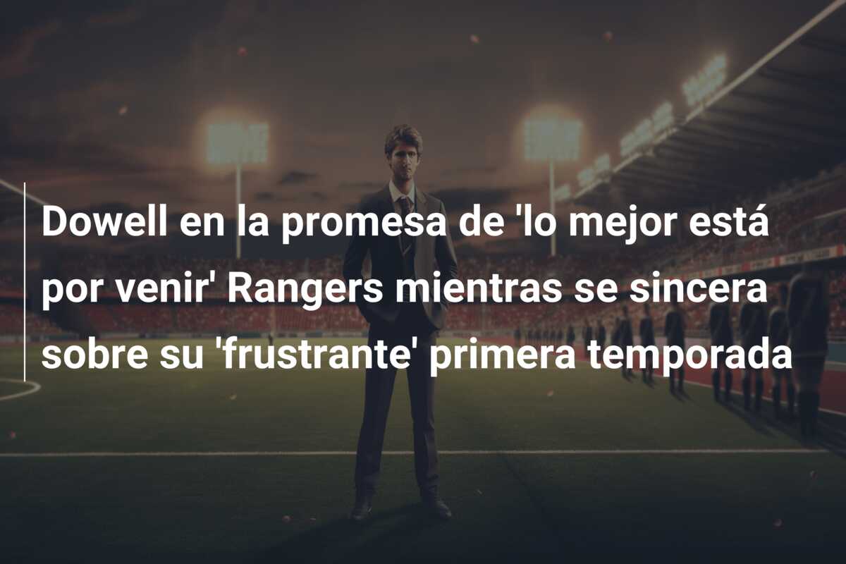 Dowell en la promesa de ‘lo mejor está por venir’ Rangers mientras se sincera sobre su ‘frustrante’ primera temporada