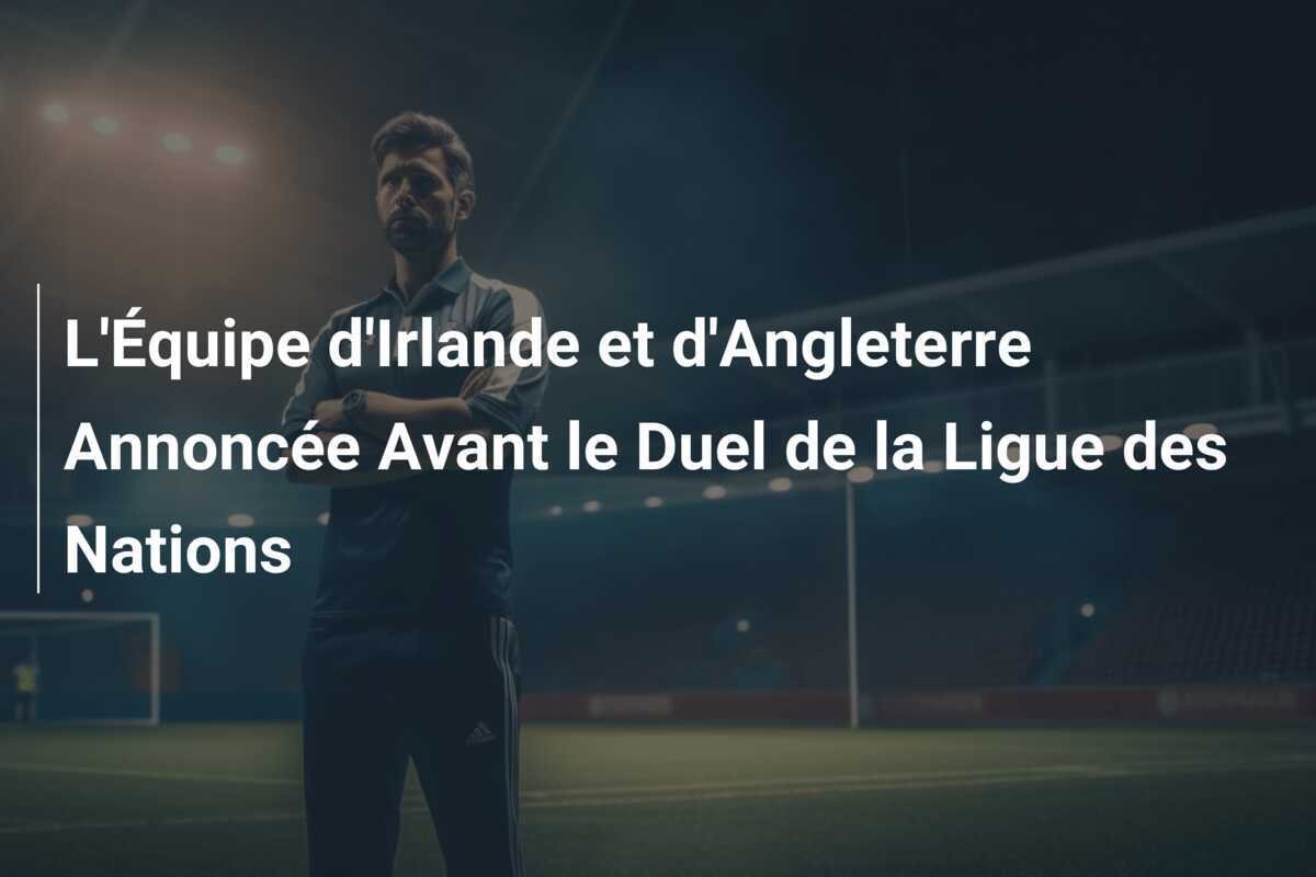 L'Équipe d'Irlande et d'Angleterre Annoncée Avant le Duel de la Ligue des Nations