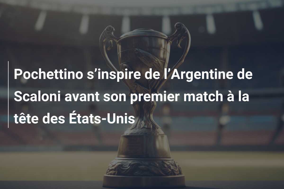 Pochettino s’inspire de l’Argentine de Scaloni avant son premier match à la tête des États-Unis