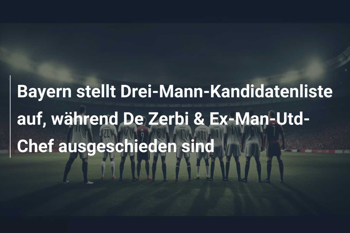Bayern stellt Drei-Mann-Kandidatenliste auf, während De Zerbi & Ex-Man-Utd-Chef ausgeschieden sind