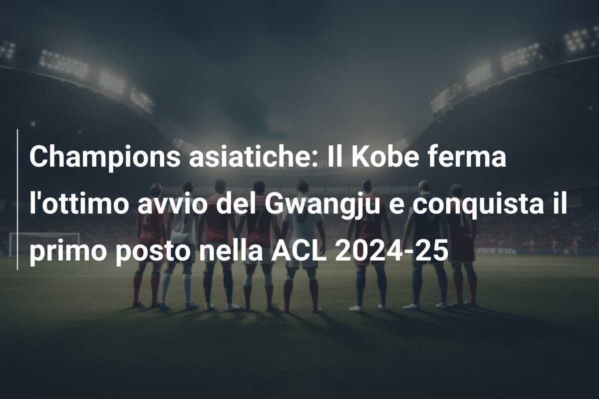 Champions asiatiche: Il Kobe ferma l'ottimo avvio del Gwangju e conquista il primo posto nella ACL 2024-25