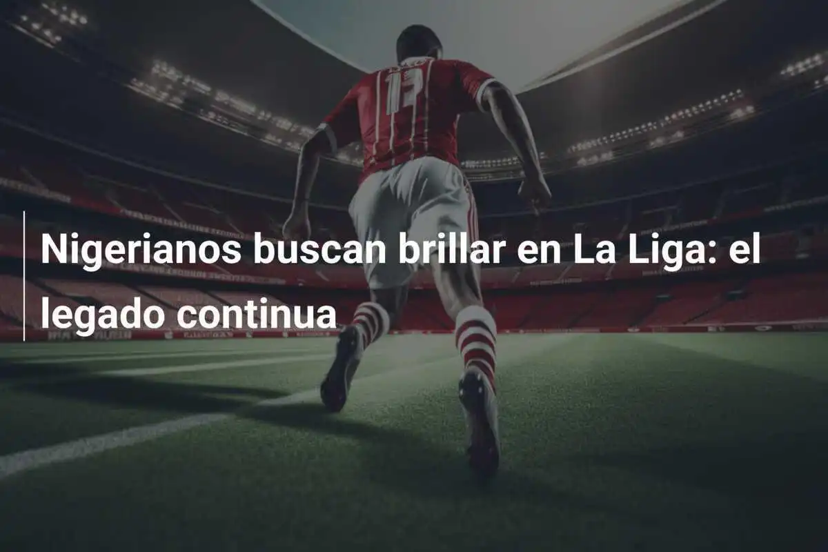 Nigerianos buscan brillar en La Liga: el legado continua