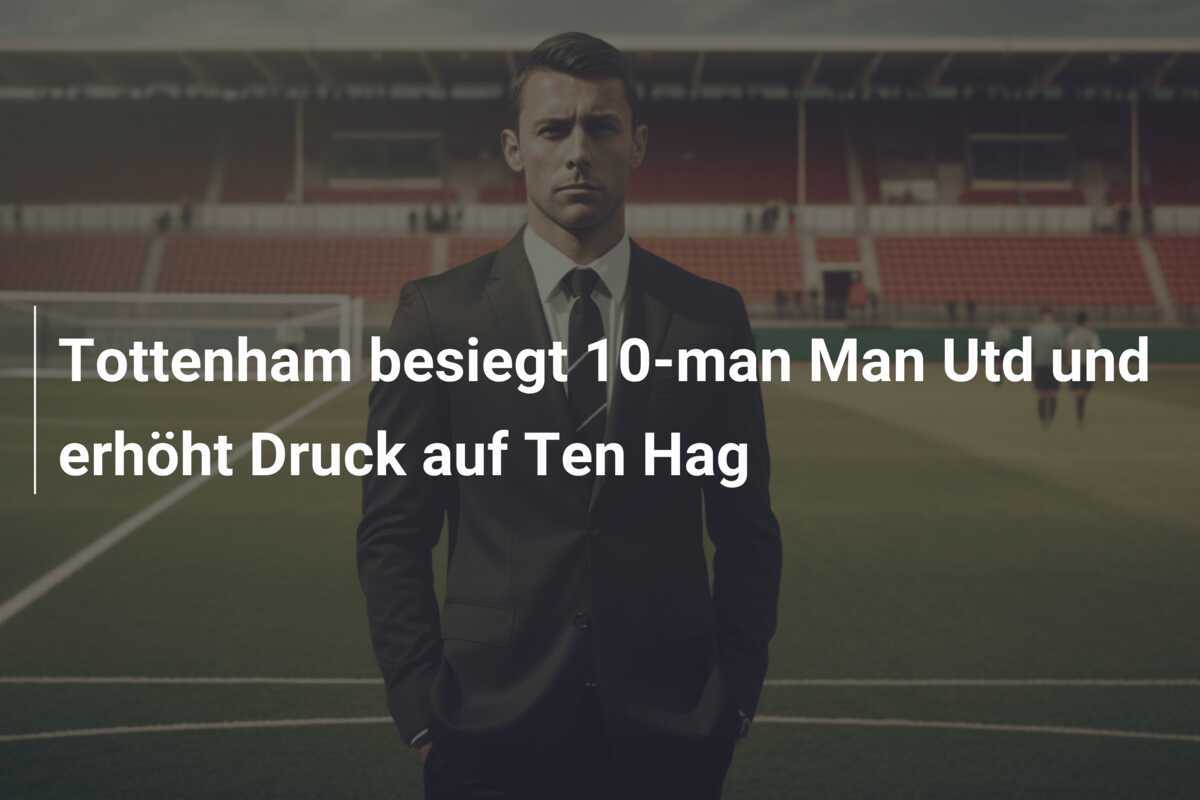 Tottenham besiegt 10-man Man Utd und erhöht Druck auf Ten Hag