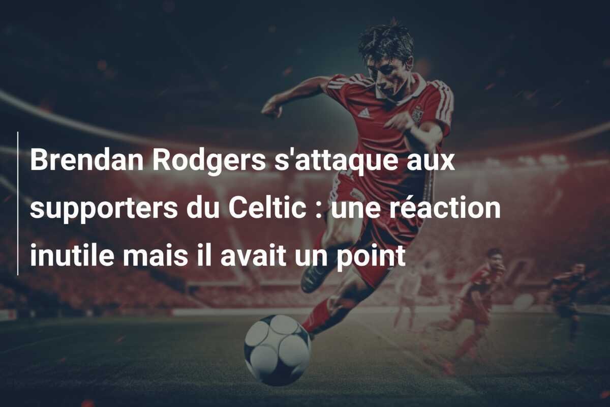 Brendan Rodgers s'attaque aux supporters du Celtic : une réaction inutile mais il avait un point