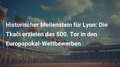 Historischer Meilenstein für Lyon: Die Tkači erzielen das 500. Tor in den Europapokal-Wettbewerben