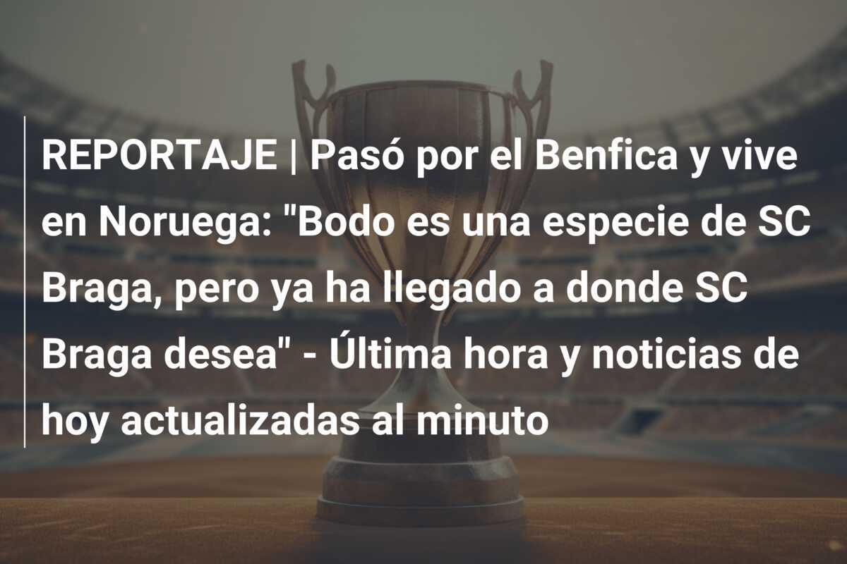 REPORTAJE | Pasó por el Benfica y vive en Noruega: "Bodo es una especie de SC Braga, pero ya ha llegado a donde SC Braga desea" - Última hora y noticias de hoy actualizadas al minuto