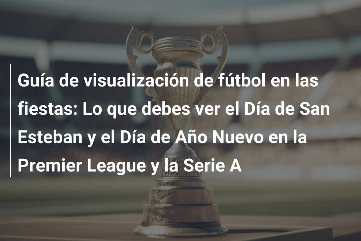 Guía de visualización de fútbol en las fiestas: Lo que debes ver el Día de San Esteban y el Día de Año Nuevo en la Premier League y la Serie A