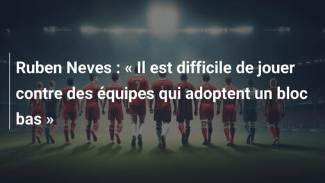 Ruben Neves : « Il est difficile de jouer contre des équipes qui adoptent un bloc bas »