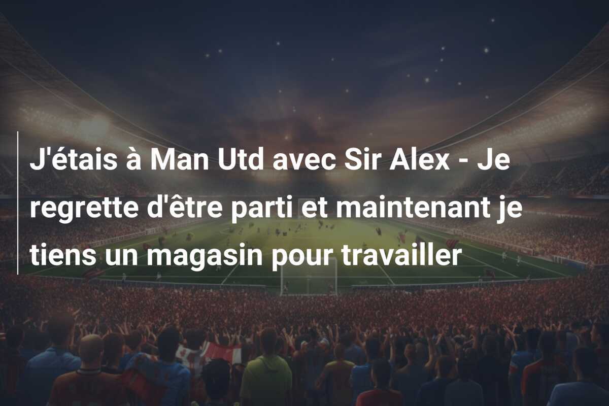 J'étais à Man Utd avec Sir Alex - Je regrette d'être parti et maintenant je tiens un magasin pour travailler