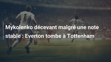 Mykolenko décevant malgré une note stable : Everton tombe à Tottenham