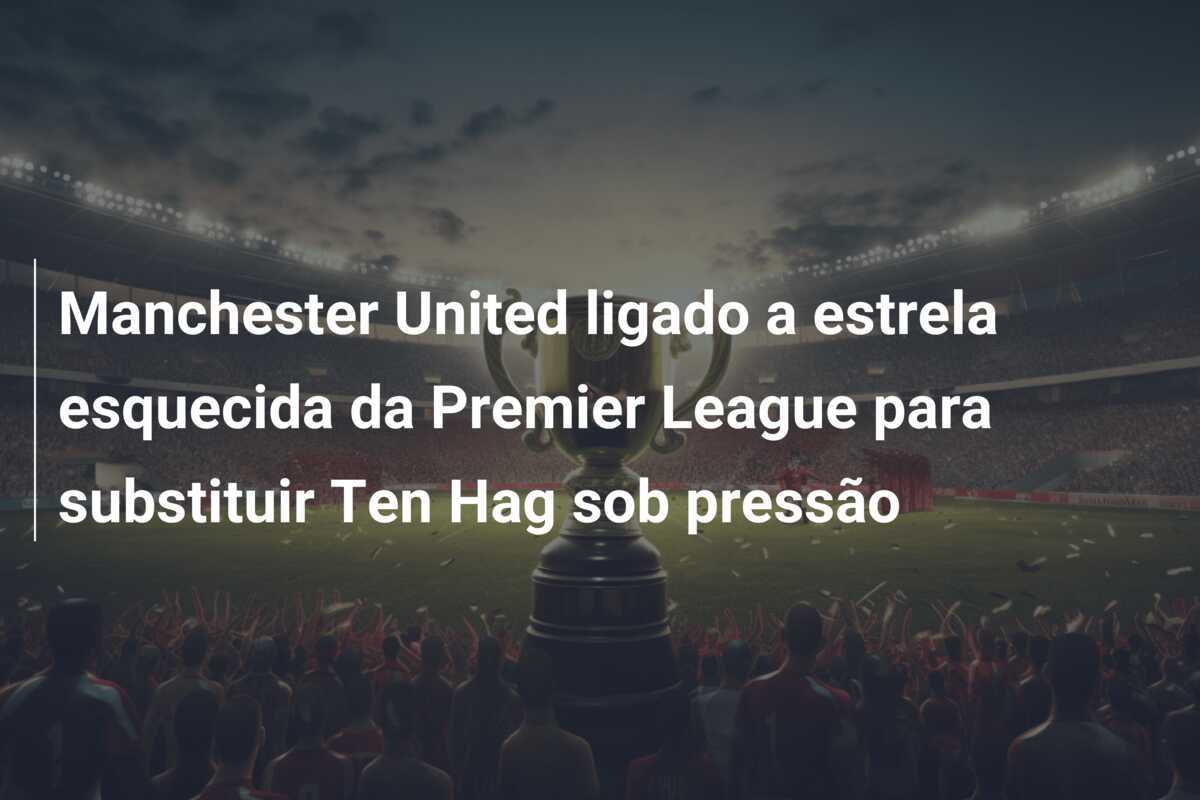 Manchester United ligado a estrela esquecida da Premier League para substituir Ten Hag sob pressão