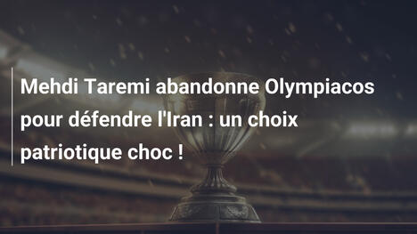 Mehdi Taremi abandonne Olympiacos pour défendre l'Iran : un choix patriotique choc !