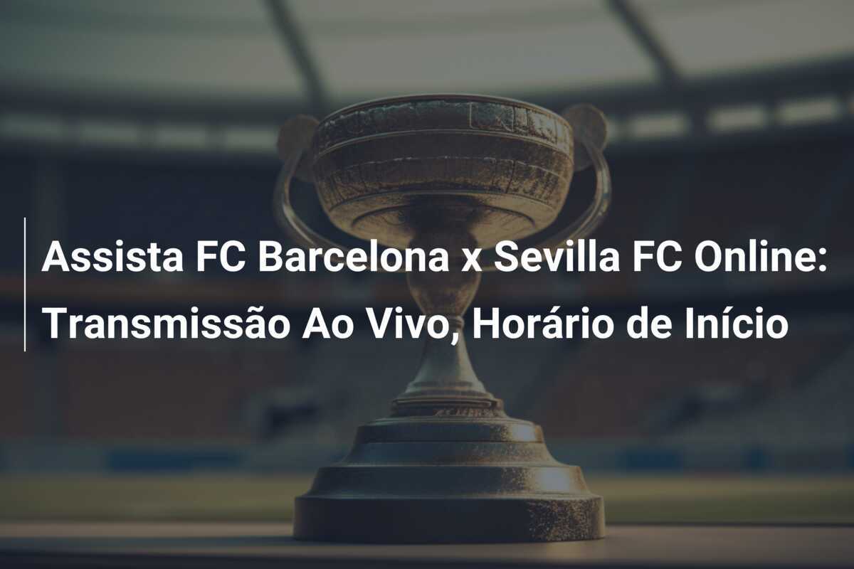 Assista FC Barcelona x Sevilla FC Online: Transmissão Ao Vivo, Horário de Início