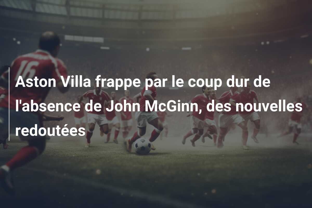 Aston Villa frappe par le coup dur de l'absence de John McGinn, des nouvelles redoutées