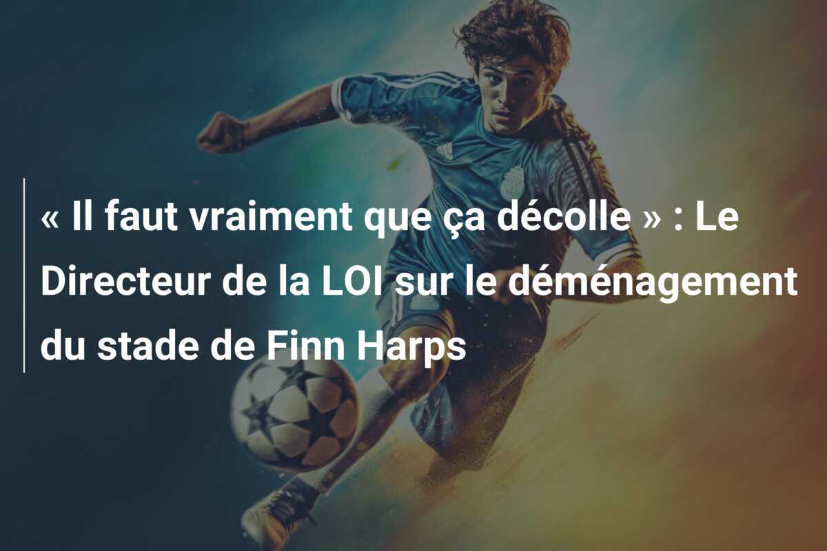 « Il faut vraiment que ça décolle » : Le Directeur de la LOI sur le déménagement du stade de Finn Harps