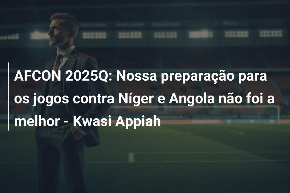AFCON 2025Q: Nossa preparação para os jogos contra Níger e Angola não foi a melhor - Kwasi Appiah