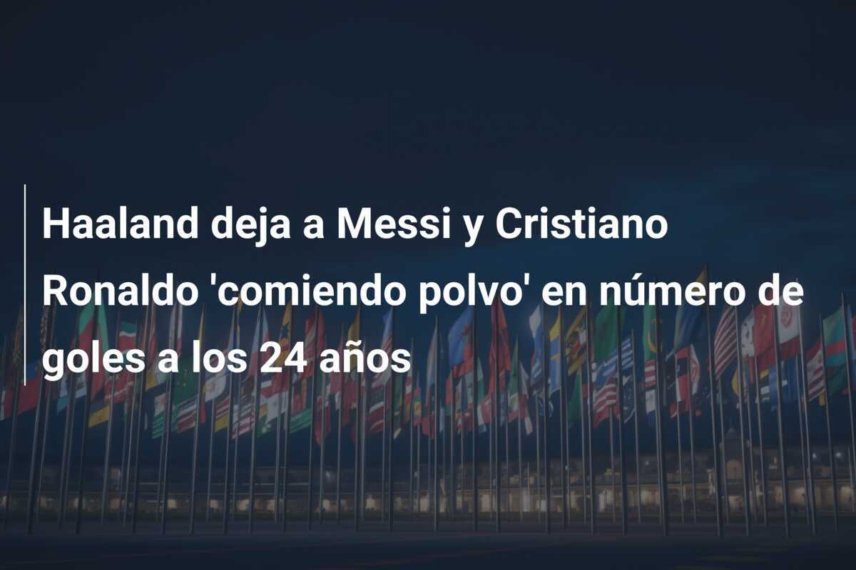 Haaland deja a Messi y Cristiano Ronaldo ‘comiendo polvo’ en número de goles a los 24 años