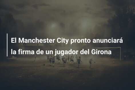 El Manchester City pronto anunciará la firma de un jugador del Girona