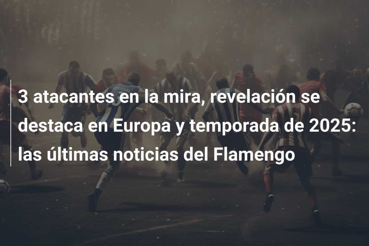 3 atacantes en la mira, revelación se destaca en Europa y temporada de 2025: las últimas noticias del Flamengo